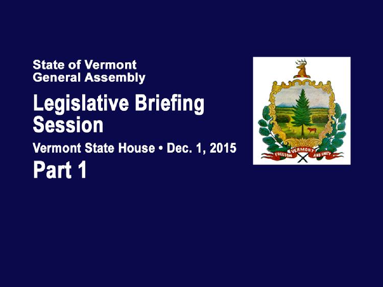 Part 1 VT Legislative Briefing Session 2015  Part 1 of the Vermont Legislative Briefing Session Dec. 1, 2015 in the House Chamber of the Vermont State House. Welcome and opening remarks from Speaker of the House Shap Smith and Senate President Pro Tempore John Campbell. Revenue and Budget Presentations a.	Revenue Update � Tom Kavet, Legislative Economist b.	Administration Budget Process � Justin Johnson, Secretary, Agency of Administration  View at: https://vimeopro.com/vtvt/vtjointfiscaloffice/video/147762355