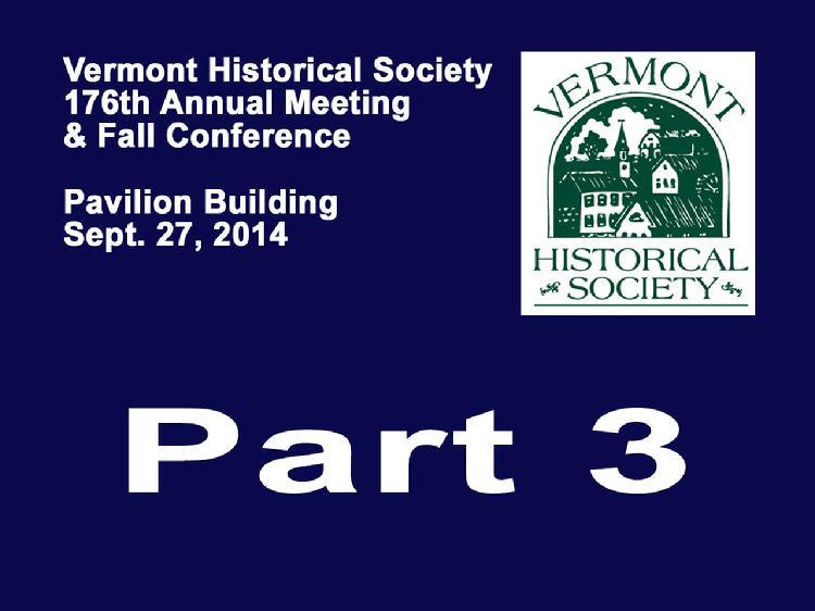  VermontInPerson.com presents VT Historical Society Part 3 Annual Meeting 2014  The Vermont Historical Society�s 176th Annual Meeting and Fall Conference held Saturday, September 27, 2014 at the Pavilion Building, Montpelier, VT. Part 3 �Afternoon Address �Why do people stay in, leave, or return to Vermont?� by geographer, Cheryl Morse. Closing remarks by Mark Hudson, Executive Director of the VT Historical Society.  Vermont Historical Society website at www.vermonthistory.org